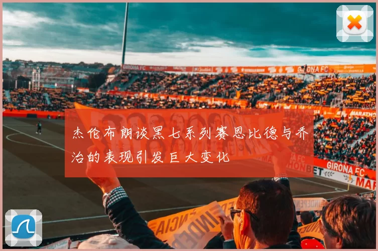 杰伦布朗谈黑七系列赛恩比德与乔治的表现引发巨大变化