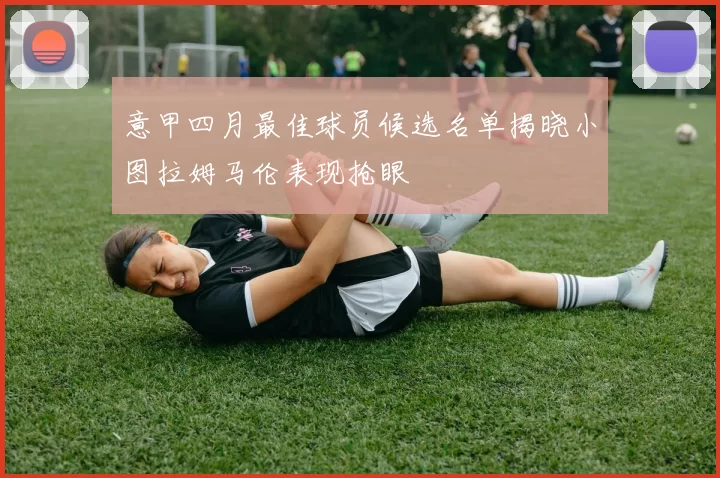意甲四月最佳球员候选名单揭晓小图拉姆马伦表现抢眼