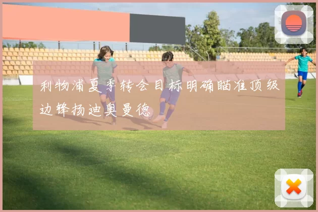 利物浦夏季转会目标明确瞄准顶级边锋扬迪奥曼德