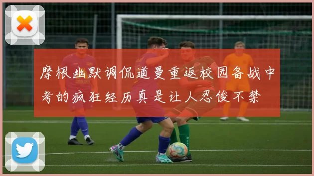 摩根幽默调侃道曼重返校园备战中考的疯狂经历真是让人忍俊不禁