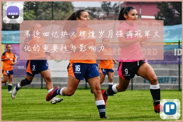 韦德回忆热火辉煌岁月强调冠军文化的重要性与影响力