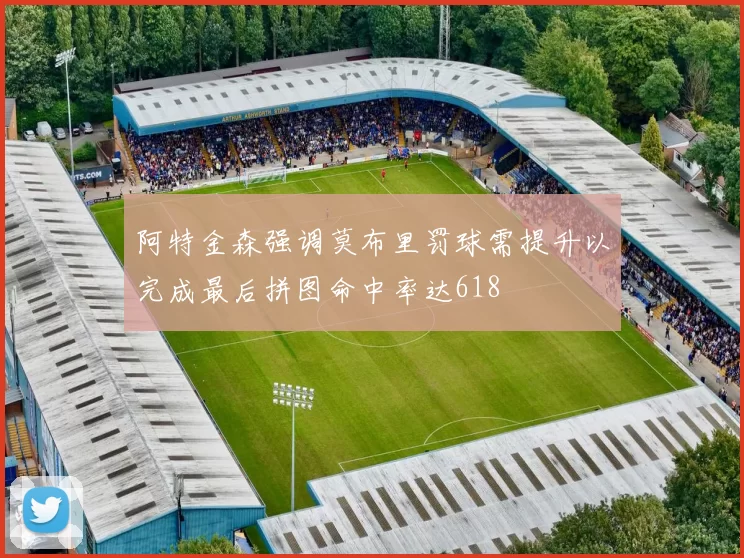 阿特金森强调莫布里罚球需提升以完成最后拼图命中率达618