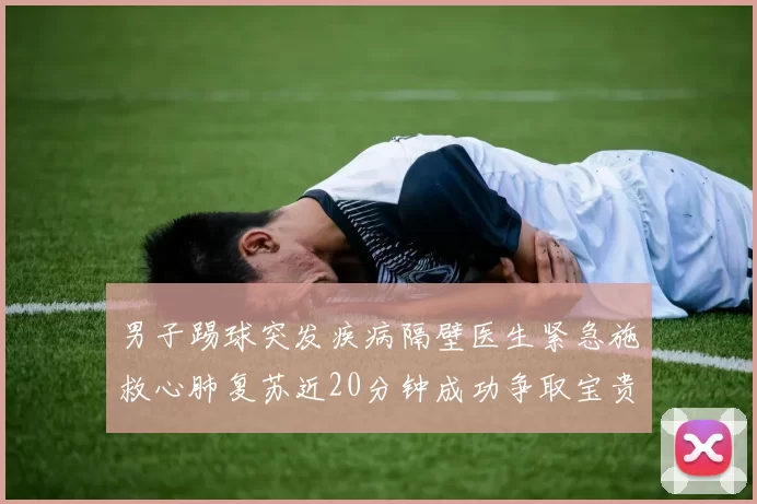 男子踢球突发疾病隔壁医生紧急施救心肺复苏近20分钟成功争取宝贵时间