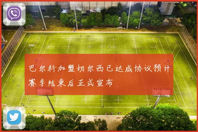 巴尔科加盟切尔西已达成协议预计赛季结束后正式宣布