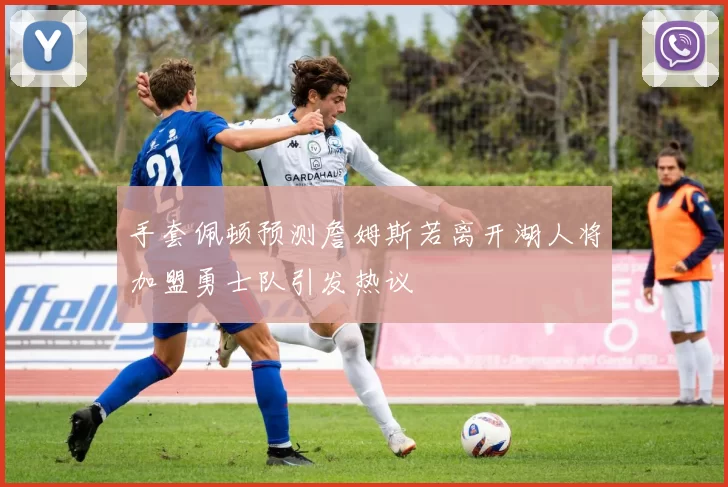 手套佩顿预测詹姆斯若离开湖人将加盟勇士队引发热议