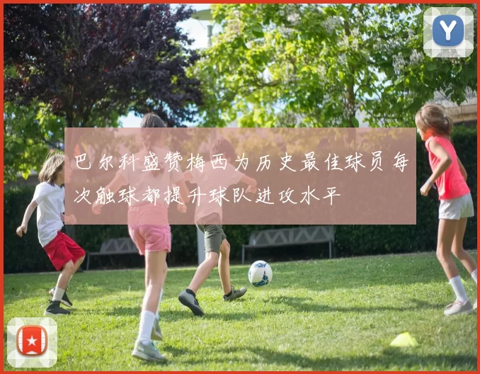 巴尔科盛赞梅西为历史最佳球员每次触球都提升球队进攻水平