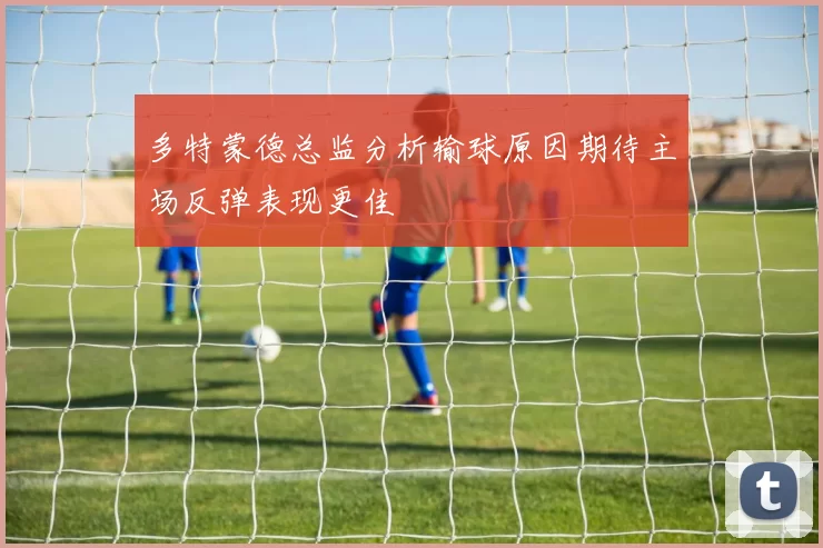 多特蒙德总监分析输球原因期待主场反弹表现更佳