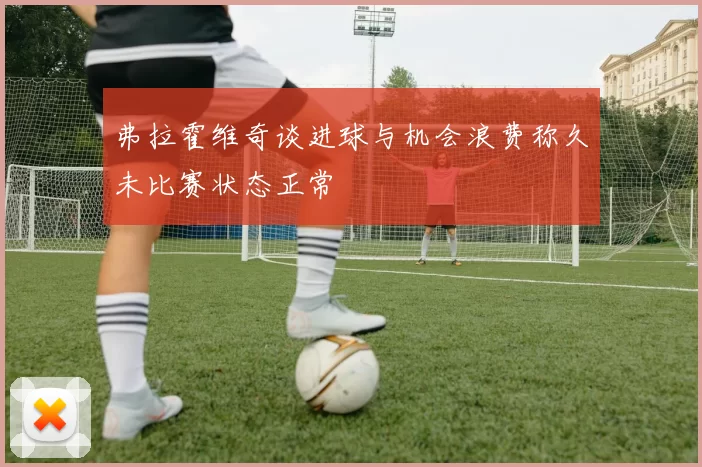 弗拉霍维奇谈进球与机会浪费称久未比赛状态正常