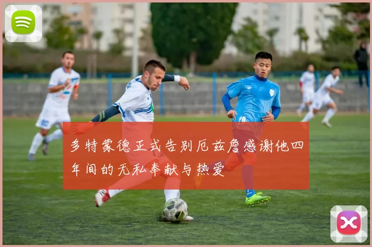 多特蒙德正式告别厄兹詹感谢他四年间的无私奉献与热爱