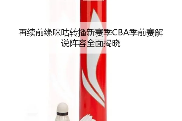 再续前缘咪咕转播新赛季CBA季前赛解说阵容全面揭晓